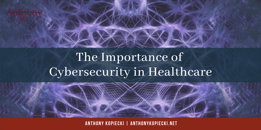 Anthony Kopiecki The Importance Of Cybersecurity In Healthcare